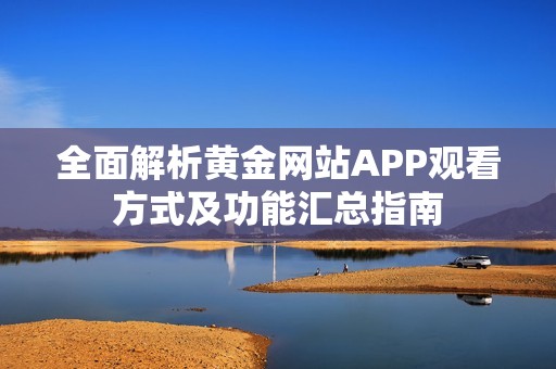 全面解析黄金网站APP观看方式及功能汇总指南