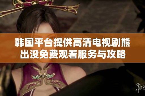 韩国平台提供高清电视剧熊出没免费观看服务与攻略