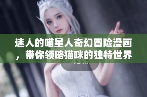 迷人的喵星人奇幻冒险漫画，带你领略猫咪的独特世界