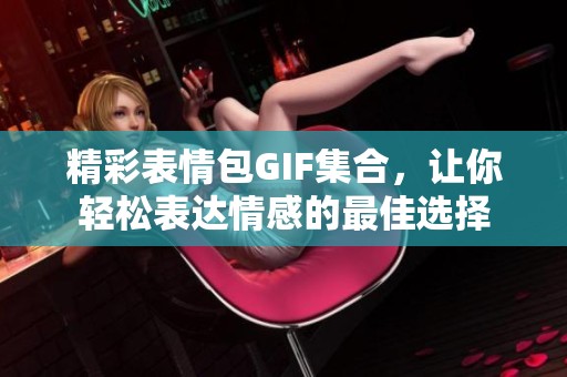 精彩表情包GIF集合，让你轻松表达情感的最佳选择