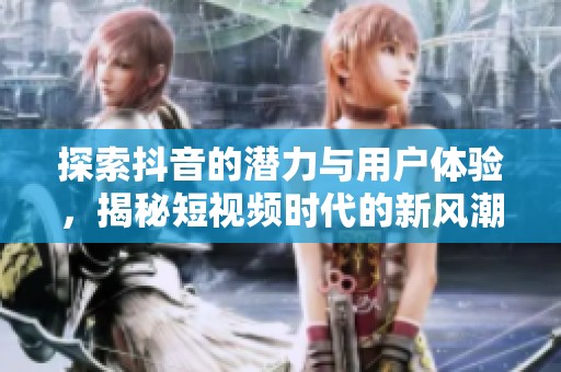 探索抖音的潜力与用户体验，揭秘短视频时代的新风潮