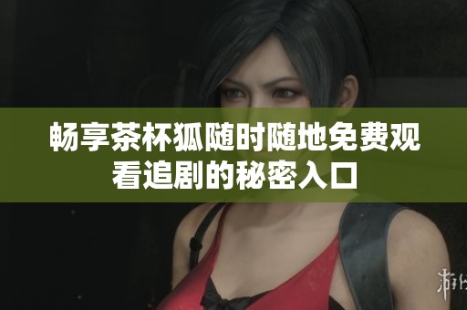 畅享茶杯狐随时随地免费观看追剧的秘密入口