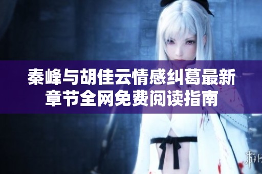 秦峰与胡佳云情感纠葛最新章节全网免费阅读指南