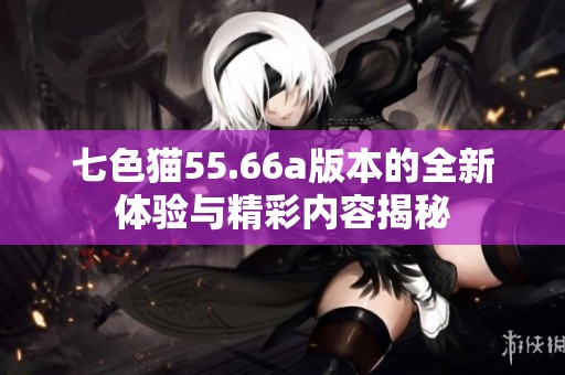 七色猫55.66a版本的全新体验与精彩内容揭秘