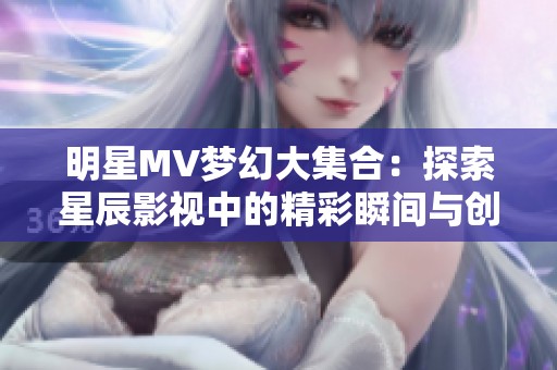 明星MV梦幻大集合：探索星辰影视中的精彩瞬间与创意艺术