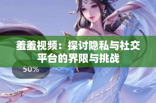 羞羞视频：探讨隐私与社交平台的界限与挑战