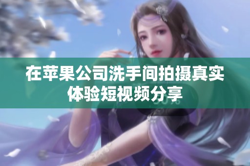 在苹果公司洗手间拍摄真实体验短视频分享