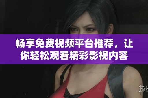 畅享免费视频平台推荐，让你轻松观看精彩影视内容