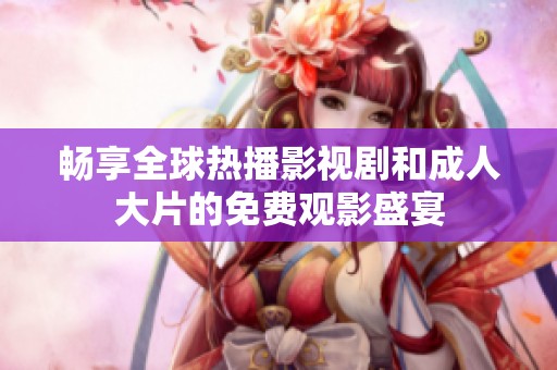 畅享全球热播影视剧和成人大片的免费观影盛宴