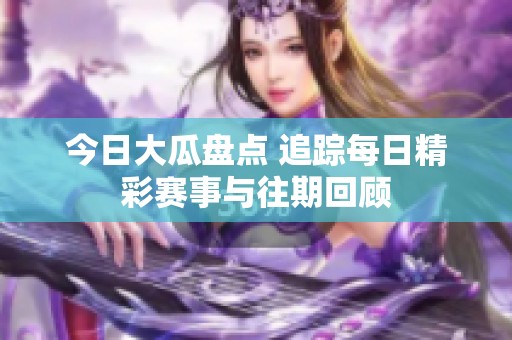 今日大瓜盘点 追踪每日精彩赛事与往期回顾