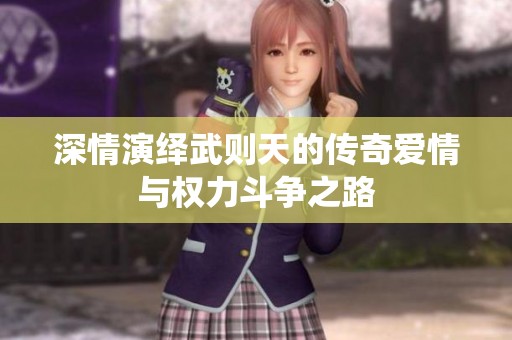 深情演绎武则天的传奇爱情与权力斗争之路