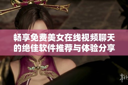 畅享免费美女在线视频聊天的绝佳软件推荐与体验分享