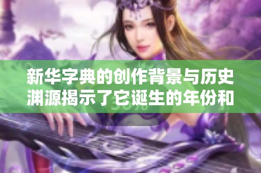 新华字典的创作背景与历史渊源揭示了它诞生的年份和意义