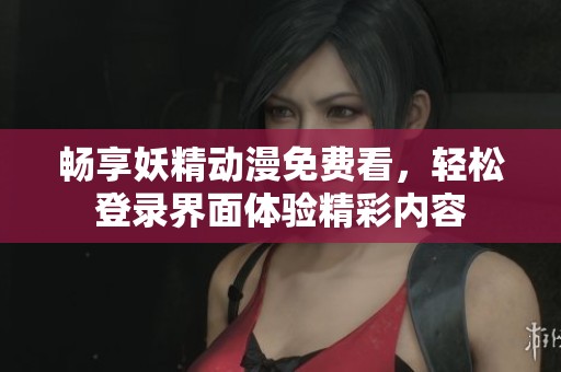 畅享妖精动漫免费看，轻松登录界面体验精彩内容