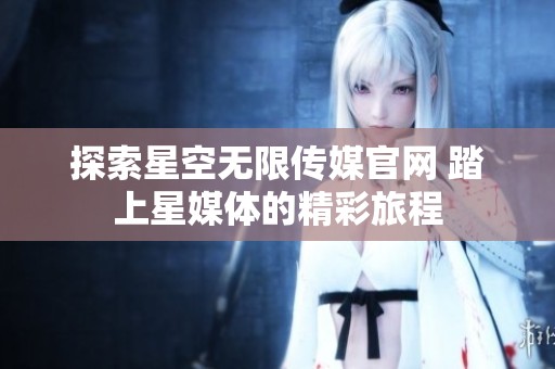 探索星空无限传媒官网 踏上星媒体的精彩旅程