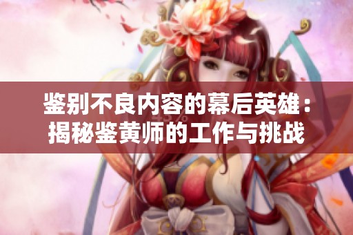 鉴别不良内容的幕后英雄：揭秘鉴黄师的工作与挑战