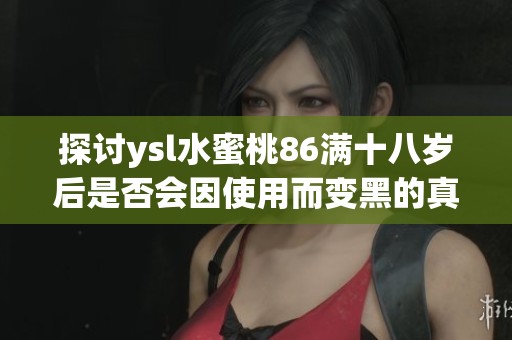 探讨ysl水蜜桃86满十八岁后是否会因使用而变黑的真相