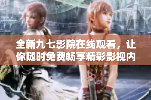 全新九七影院在线观看，让你随时免费畅享精彩影视内容