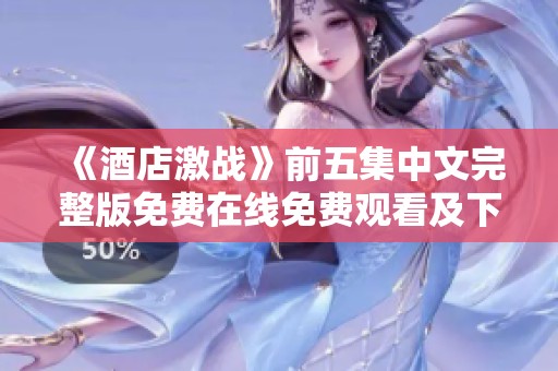 《酒店激战》前五集中文完整版免费在线免费观看及下载攻略
