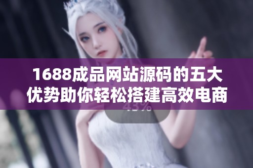 1688成品网站源码的五大优势助你轻松搭建高效电商平台