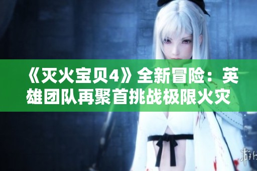 《灭火宝贝4》全新冒险：英雄团队再聚首挑战极限火灾救援