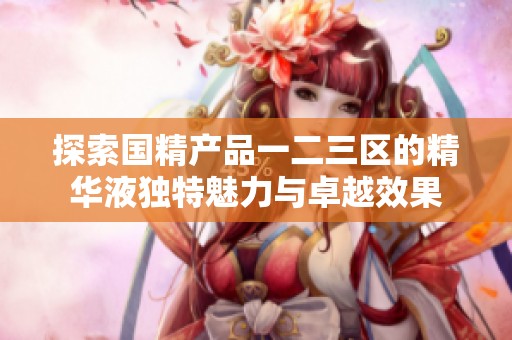 探索国精产品一二三区的精华液独特魅力与卓越效果