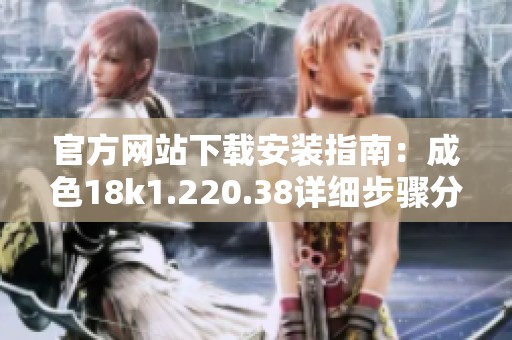 官方网站下载安装指南：成色18k1.220.38详细步骤分享