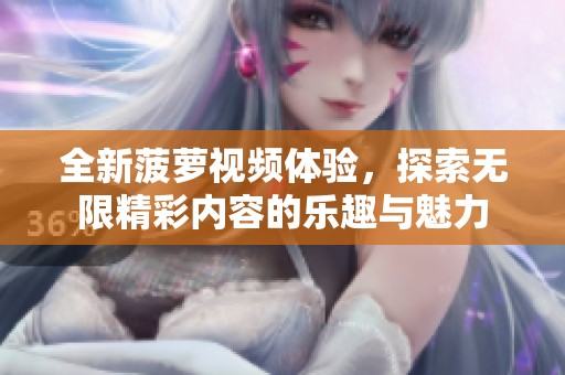 全新菠萝视频体验，探索无限精彩内容的乐趣与魅力