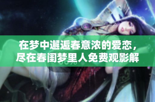 在梦中邂逅春意浓的爱恋，尽在春闺梦里人免费观影解锁方式