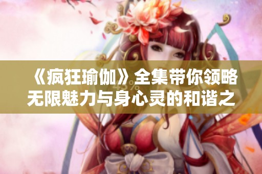 《疯狂瑜伽》全集带你领略无限魅力与身心灵的和谐之旅