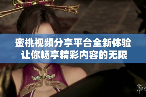 蜜桃视频分享平台全新体验 让你畅享精彩内容的无限乐趣