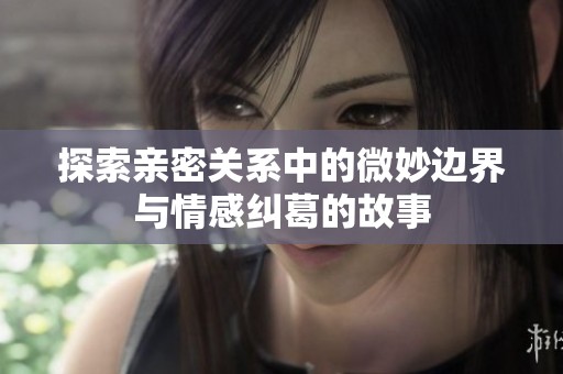 探索亲密关系中的微妙边界与情感纠葛的故事
