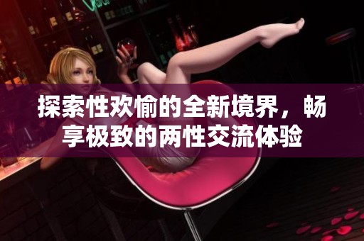 探索性欢愉的全新境界，畅享极致的两性交流体验
