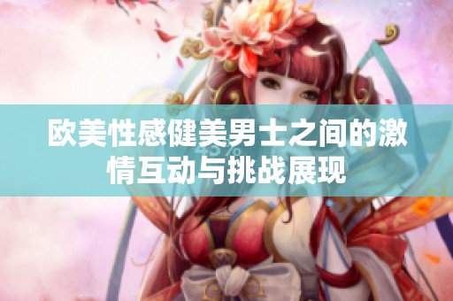 欧美性感健美男士之间的激情互动与挑战展现
