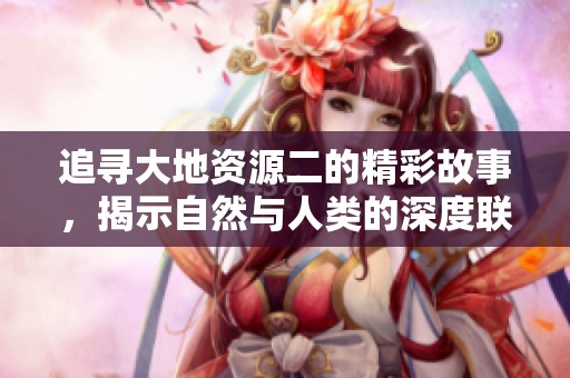 追寻大地资源二的精彩故事，揭示自然与人类的深度联系