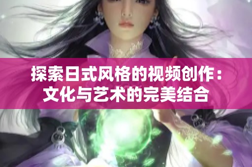 探索日式风格的视频创作：文化与艺术的完美结合