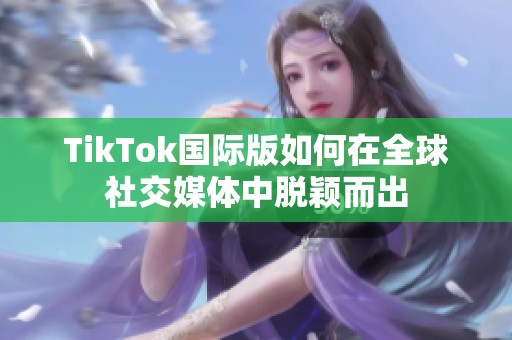 TikTok国际版如何在全球社交媒体中脱颖而出
