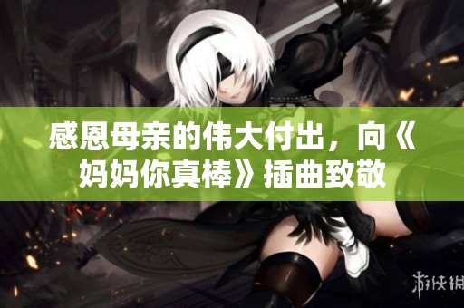 感恩母亲的伟大付出，向《妈妈你真棒》插曲致敬