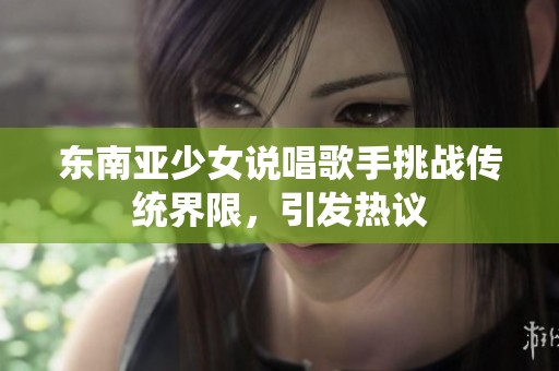 东南亚少女说唱歌手挑战传统界限，引发热议