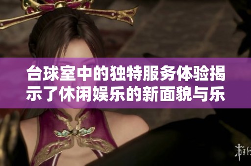 台球室中的独特服务体验揭示了休闲娱乐的新面貌与乐趣