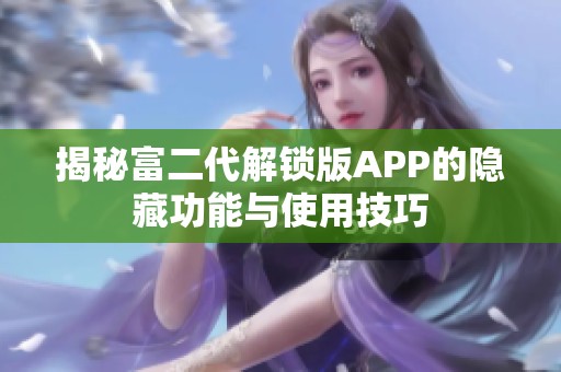 揭秘富二代解锁版APP的隐藏功能与使用技巧