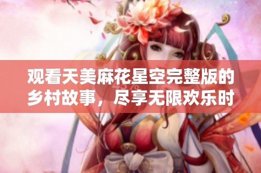 观看天美麻花星空完整版的乡村故事，尽享无限欢乐时光