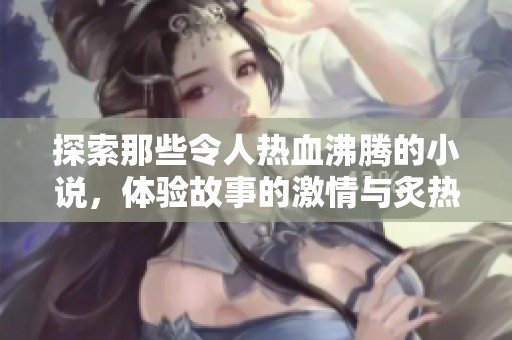 探索那些令人热血沸腾的小说，体验故事的激情与炙热