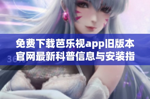 免费下载芭乐视app旧版本官网最新科普信息与安装指南