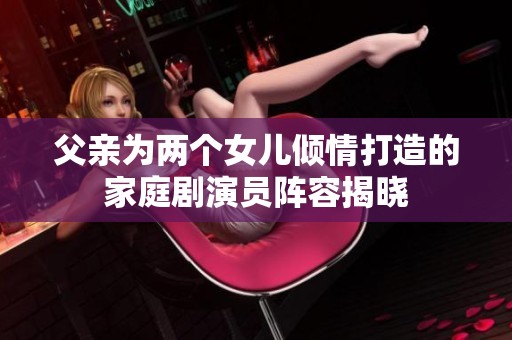 父亲为两个女儿倾情打造的家庭剧演员阵容揭晓
