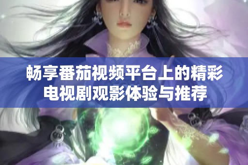 畅享番茄视频平台上的精彩电视剧观影体验与推荐