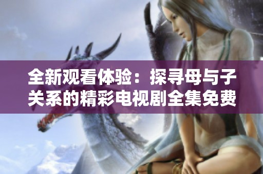 全新观看体验：探寻母与子关系的精彩电视剧全集免费在线欣赏