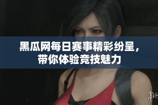 黑瓜网每日赛事精彩纷呈，带你体验竞技魅力
