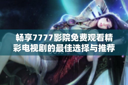 畅享7777影院免费观看精彩电视剧的最佳选择与推荐
