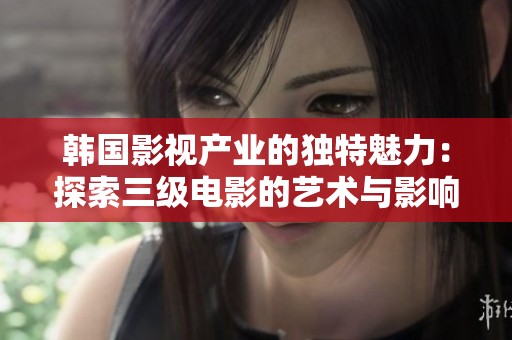 韩国影视产业的独特魅力：探索三级电影的艺术与影响